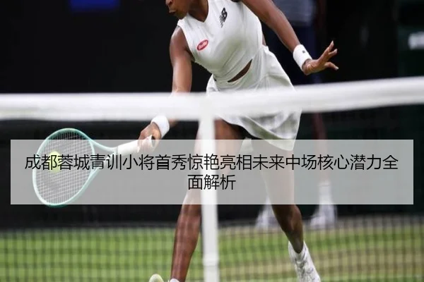 成都蓉城青训小将首秀惊艳亮相未来中场核心潜力全面解析